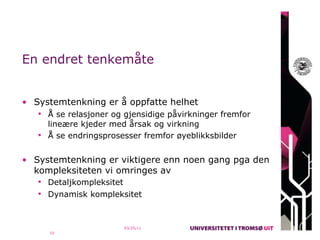 En endret tenkemåte


• Systemtenkning er å oppfatte helhet
    Å se relasjoner og gjensidige påvirkninger fremfor
     lineære kjeder med årsak og virkning
    Å se endringsprosesser fremfor øyeblikksbilder


• Systemtenkning er viktigere enn noen gang pga den
  kompleksiteten vi omringes av
    Detaljkompleksitet
    Dynamisk kompleksitet



                          03/25/11
     10
 