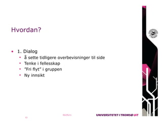 Hvordan?


• 1. Dialog
    å sette tidligere overbevisninger til side
    Tenke i fellesskap
    ”Fri flyt” i gruppen
    Ny innsikt




                            03/25/11
      12
 