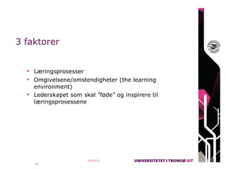 3 faktorer


   Læringsprosesser
   Omgivelsene/omstendigheter (the learning
    environment)
   Lederskapet som skal ”føde” og inspirere til
    læringsprosessene




                       03/25/11
    16
 