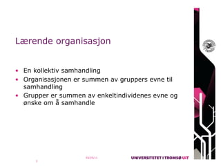 Lærende organisasjon


• En kollektiv samhandling
• Organisasjonen er summen av gruppers evne til
  samhandling
• Grupper er summen av enkeltindividenes evne og
  ønske om å samhandle




                    03/25/11
      3
 