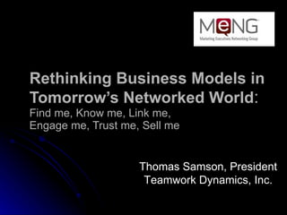 Rethinking Business Models in Tomorrow’s Networked World :  Find me, Know me, Link me,  Engage me, Trust me, Sell me Thomas Samson, President Teamwork Dynamics, Inc. 