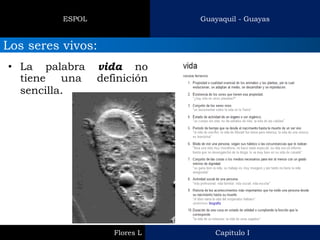 Capitulo I 
Flores L 
Guayaquil - Guayas 
ESPOL 
Los seres vivos: 
•La palabra vida no tiene una definición sencilla.  