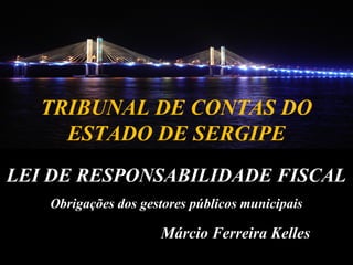 Márcio Ferreira Kelles
LEI DE RESPONSABILIDADE FISCAL
Obrigações dos gestores públicos municipais
TRIBUNAL DE CONTAS DO
ESTADO DE SERGIPE
 