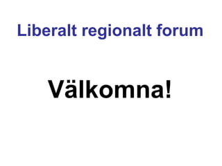 Liberalt regionalt forum Välkomna! 