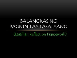 BALANGKAS NG PAGNINILAY LASALYANO 
(Lasallian Reflection Framework)  