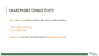 SMARTPHONE CONNECTIVITY
•Zeiss and Leica already produce their series of LRF binoculars:
 Zeiss Victory RF series
 Leica COM series
Swarovski is currently manufacturing the Riflescope DS series.
 