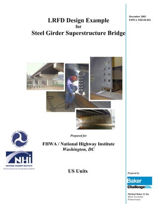 December 2003
FHWA NHI-04-041
LRFD Design Example
for
Steel Girder Superstructure Bridge
Prepared for
FHWA / National Highway Institute
Washington, DC
US Units Prepared by
Michael Baker Jr Inc
Moon Township,
Pennsylvania
 