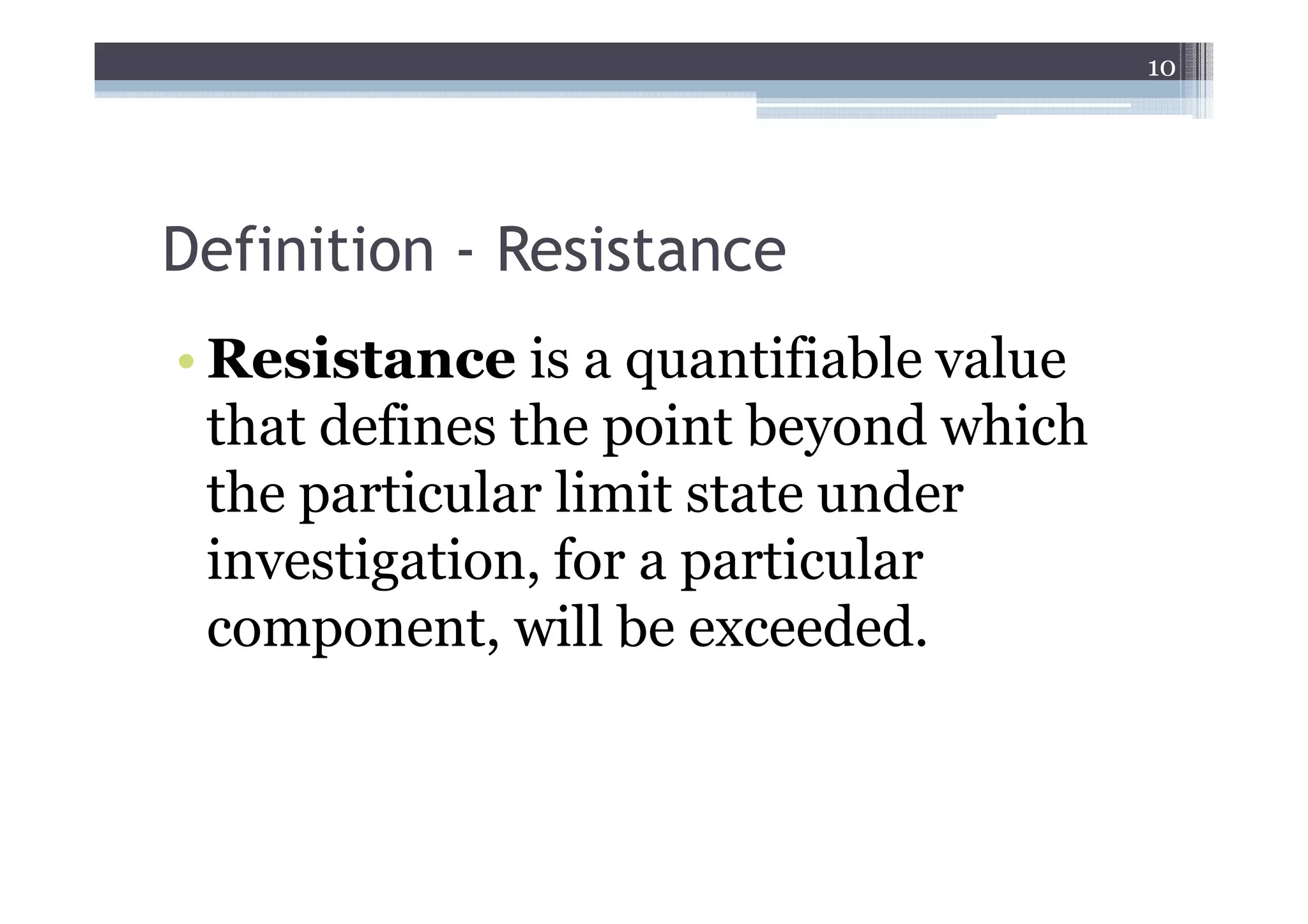 10




Definition - Resistance
• Resistance is a quantifiable value
  that defines the point beyond which
  the particular limit state under
  investigation, for a particular
  component, will be exceeded.
 