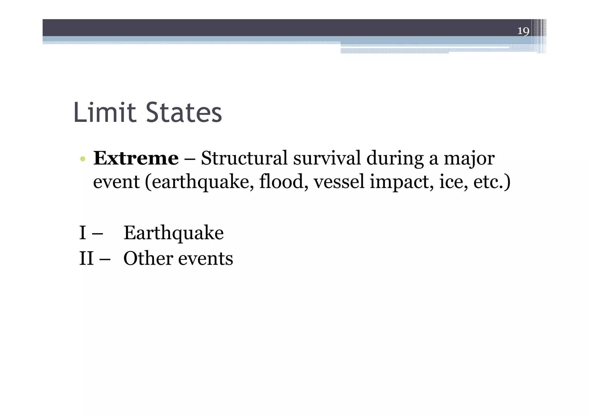 19




Limit States
• Extreme – Structural survival during a major
  event (earthquake, flood, vessel impact, ice, etc.)

I – Earthquake
II – Other events
 