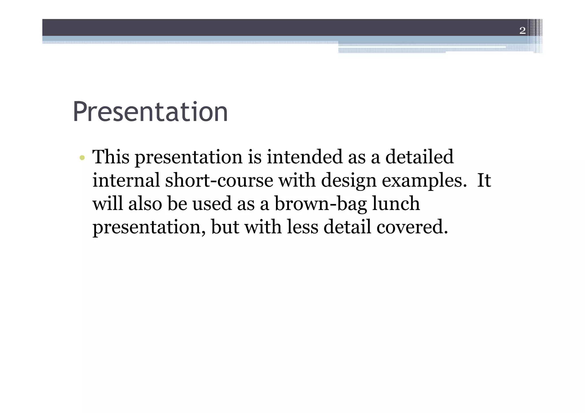 2




Presentation
• This presentation is intended as a detailed
  internal short-course with design examples. It
  will also be used as a brown-bag lunch
  presentation, but with less detail covered.
 
