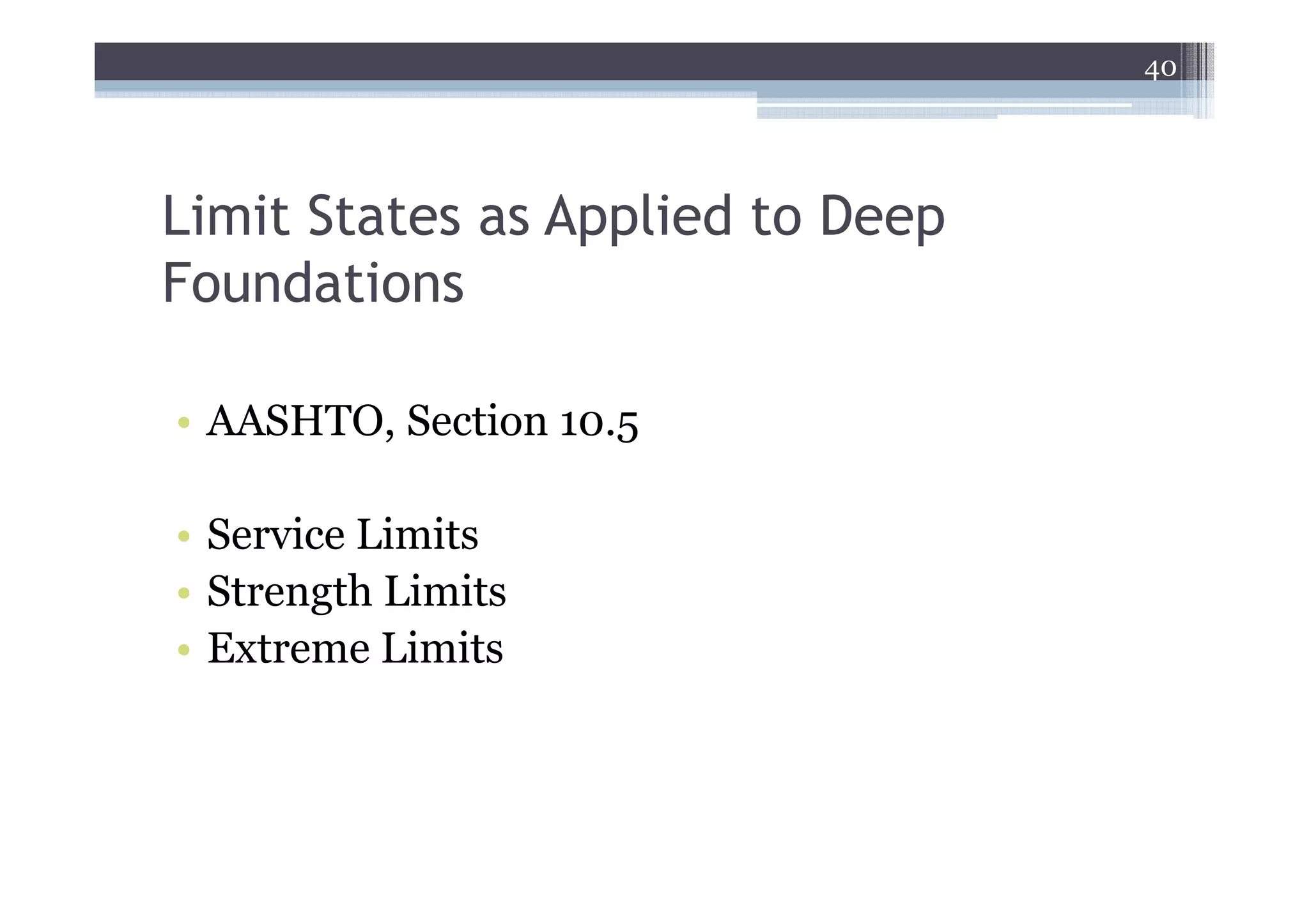40




Limit States as Applied to Deep
Foundations

• AASHTO, Section 10.5

• Service Limits
• Strength Limits
• Extreme Limits
 