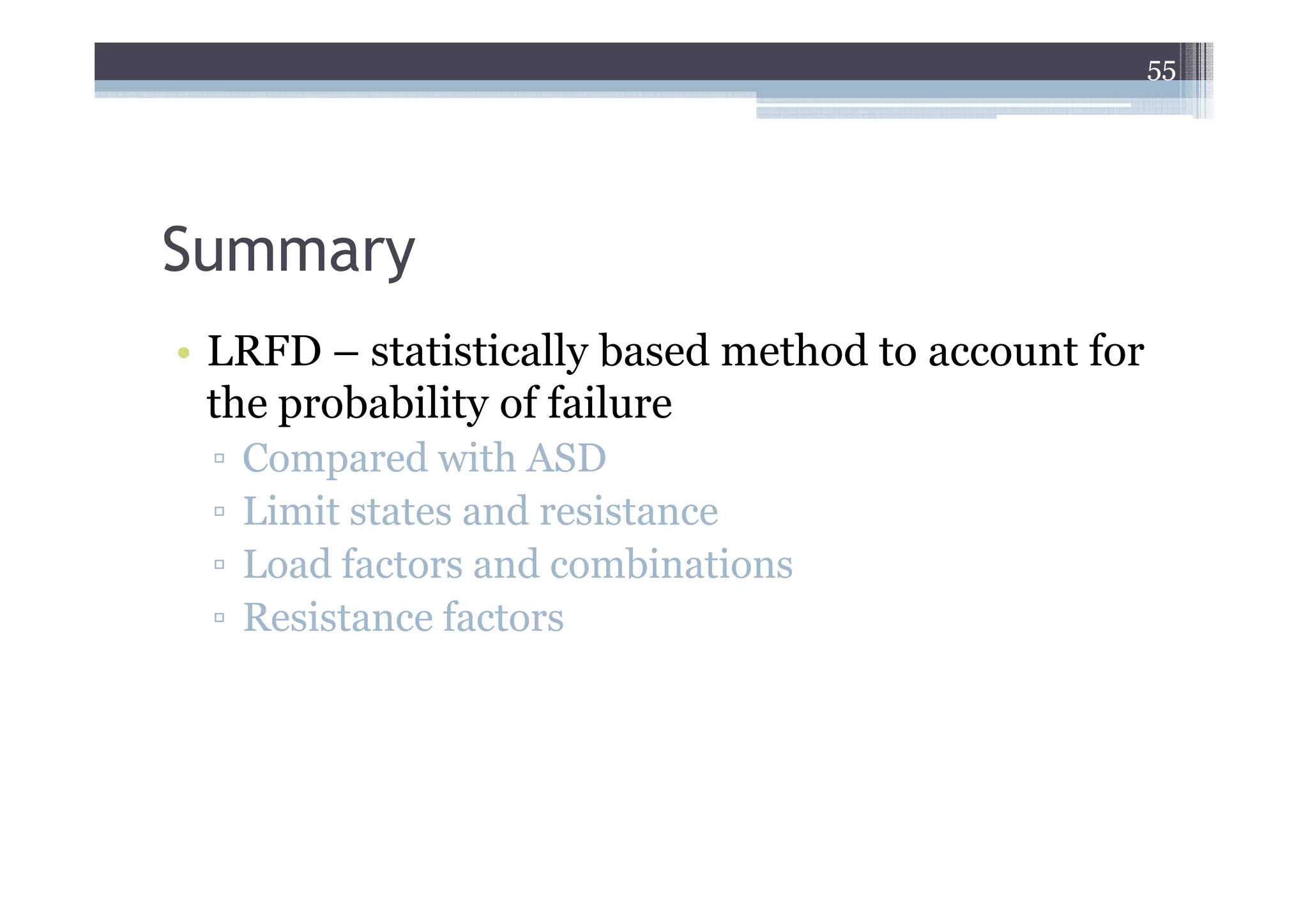 55




Summary
• LRFD – statistically based method to account for
  the probability of failure
 ▫   Compared with ASD
 ▫   Limit states and resistance
 ▫   Load factors and combinations
 ▫   Resistance factors
 