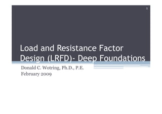 1




Load and Resistance Factor
Design (LRFD)- Deep Foundations
Donald C. Wotring, Ph.D., P.E.
February 2009
 