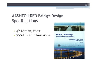 12




AASHTO LRFD Bridge Design
Specifications

• 4th Edition, 2007
• 2008 Interim Revisions
 
