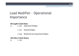 26




Load Modifier – Operational
Importance
Strength Limit State
ηI     > 1.05 Important bridges

        = 1.00   Typical bridges

        < 0.95   Relatively less important bridges

All other Limit States
ηI      = 1.00
 
