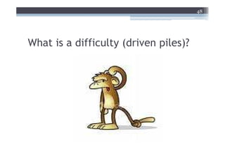 48




What is a difficulty (driven piles)?
 