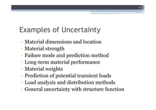 7




Examples of Uncertainty
•   Material dimensions and location
•   Material strength
•   Failure mode and prediction method
•   Long-term material performance
•   Material weights
•   Prediction of potential transient loads
•   Load analysis and distribution methods
•   General uncertainty with structure function
 