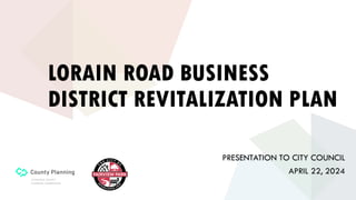 LORAIN ROAD BUSINESS
DISTRICT REVITALIZATION PLAN
PRESENTATION TO CITY COUNCIL
APRIL 22, 2024
 