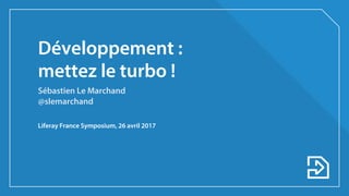 Développement :
mettez le turbo !
Sébastien Le Marchand
@slemarchand
Liferay France Symposium, 26 avril 2017
 