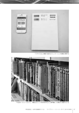 17特別座談会 未来の図書館をつくる  ライブラリー・リソース・ガイド 2014 年 春号
「リブライズ」は、本棚から始まるコミュニケーションを身軽に実現する
「下北沢オープンソースカフェ」 本棚にはウェブ、IT系の本を中心にした専門書が、小分類されて置かれている
 