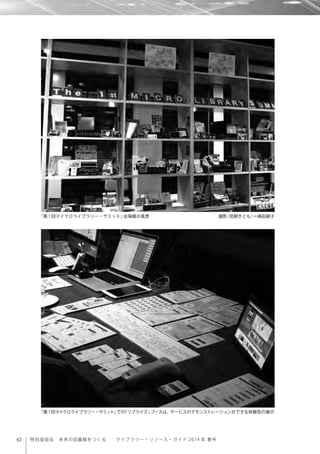 42 特別座談会 未来の図書館をつくる  ライブラリー・リソース・ガイド 2014 年 春号
「第1回マイクロライブラリー・サミット」会場展示風景 撮影（見開きとも）＝嶋田綾子
「第1回マイクロライブラリー・サミット」での「リブライズ」ブースは、サービスのデモンストレーションができる体験型の展示
 