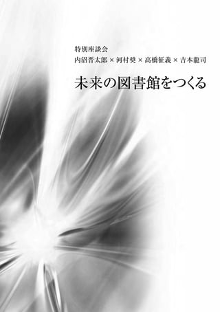 特別座談会
内沼晋太郎×河村奨×高橋征義×吉本龍司
未来の図書館をつくる
 
