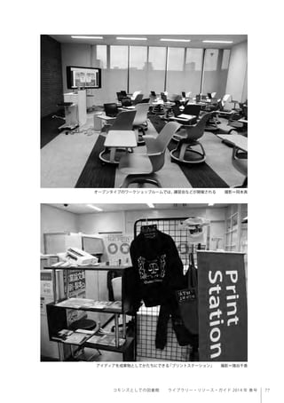 77コモンズとしての図書館  ライブラリー・リソース・ガイド 2014 年 春号
オープンタイプのワークショップルームでは、講習会などが開催される   撮影＝岡本真
アイディアを成果物としてかたちにできる「プリントステーション」  撮影＝猪谷千香
 