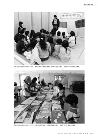 051ライブラリー・リソース・ガイド 2015年 冬号
離島の情報環境
沖縄県立図書館の事業で行われた、南大東島での移動図書館と読み聞かせ会の様子 写真提供：沖縄県立図書館
沖縄県立図書館の事業で行われた、竹富島西表島東部での移動図書館の様子 写真提供：沖縄県立図書館
 