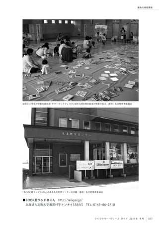 057ライブラリー・リソース・ガイド 2015年 冬号
離島の情報環境
■BOOK愛ランドれぶん http://reikyoi.jp/
 北海道礼文町大字香深村字トンナイ558の5 TEL: 0163­86­2710
幼児と小学生が対象の貸出会「サマーブックフェスタ」は約1,000冊の絵本が用意される 提供：礼文町教育委員会
「 BOOK愛ランドれぶん」のある礼文町民センターの外観 提供：礼文町教育委員会
 