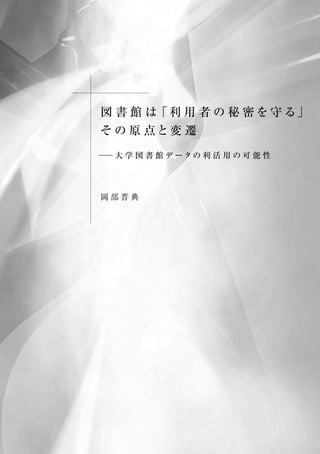 図 書 館 は「利 用 者 の 秘 密 を 守 る」
そ の 原 点と変 遷
── 大 学 図 書 館 デ ータの 利 活 用 の 可 能 性
岡 部 晋 典
 
