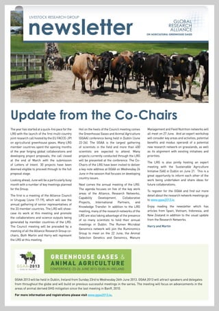 newsletter
LIVESTOCK RESEARCH GROUP
The year has started at a quick-fire pace for the
LRG with the launch of the first multi-country
joint research call hosted by the EU FACCE-JPI
on agricultural greenhouse gases. Many LRG
member countries spent the opening months
of the year forging global collaborations and
developing project proposals; the call closed
at the end of March with the submission
of Letters of Intent. 30 projects have been
deemed eligible to proceed through to the full
proposal stage.
Looking ahead, June will be a particularly busy
month with a number of key meetings planned
for the Group.
The first is a meeting of the Alliance Council
in Uruguay (June 17-19), which will see the
annual gathering of senior representatives of
the 33 member countries. The LRG will show-
case its work at this meeting and promote
the collaborations and science outputs being
generated by member countries of the LRG.
The Council meeting will be preceded by a
meeting of all the Alliance Research Group co-
chairs. Both Martin and Harry will represent
the LRG at this meeting.
Update from the Co-Chairs
GGAA 2013 will be held in Dublin, Ireland from Sunday 23rd to Wednesday 26th June 2013. GGAA 2013 will attract speakers and delegates
from throughout the globe and will build on previous successful meetings in the series. The meeting will focus on advancements in the
areas of animal derived GHG mitigation since the last meeting in Banff, 2010.
For more information and registrations please visit www.ggaa2013.ie.
Hot on the heels of the Council meeting comes
the Greenhouse Gases and Animal Agriculture
(GGAA) conference being held in Dublin (June
22-26). The GGAA is the largest gathering
of scientists in the field and more than 400
scientists are expected to attend. Many
projects currently conducted through the LRG
will be presented at the conference. The Co-
Chairs of the LRG have been invited to deliver
a key note address at GGAA on Wednesday 26
June in the session that focuses on developing
country issues.
Next comes the annual meeting of the LRG.
The agenda focuses on five of the key work
areas of the Alliance; Research Networks,
Capability Development, Collaborative
Projects, International Partners, and
Knowledge Transfer. In addition to the LRG
meeting, many of the research networks of the
LRG are also taking advantage of the presence
of so many scientists to hold their annual
meetings in Dublin. The Rumen Microbial
Genomics network will join the Ruminomics
Group to meet on the 22 June; the Animal
Selection Genetics and Genomics, Manure
Management and Feed Nutrition networks will
all meet on 27 June. And an expert workshop
will consider key areas and activities, potential
benefits and modus operandi of a potential
new research network on grasslands, as well
as its alignment with existing initiatives and
priorities.
The LRG is also jointly hosting an expert
meeting with the Sustainable Agriculture
Initiative (SAI) in Dublin on June 21. This is a
great opportunity to inform each other of the
work being undertaken and share ideas for
future collaborations.
To register for the GGAA and find out more
detail about the research network meetings go
to www.ggaa2013.ie.
Enjoy reading the newsletter which has
articles from Spain, Vietnam, Indonesia, and
New Zealand in addition to the usual update
from the Research Networks.
Harry and Martin
 