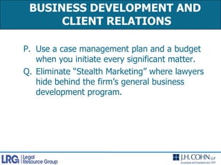 BUSINESS DEVELOPMENT AND CLIENT RELATIONS Use a case management plan and a budget when you initiate every significant matter.Eliminate “Stealth Marketing” where lawyers hide behind the firm’s general business development program. 