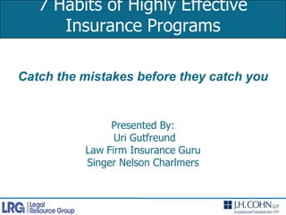 7 Habits of Highly Effective Insurance Programs Catch the mistakes before they catch youPresented By:Uri GutfreundLaw Firm Insurance Guru Singer Nelson Charlmers