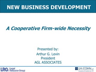NEW BUSINESS DEVELOPMENT A Cooperative Firm-wide NecessityPresented by:Arthur G. LevinPresidentAGL ASSOCIATES