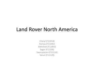Land Rover North America
         Cheryl (F11014)
         Ramya (F11045)
        Abhishek (F11061)
          Sagar (F11100)
       Swaruparani (F11116)
         Varun (F11120)
 