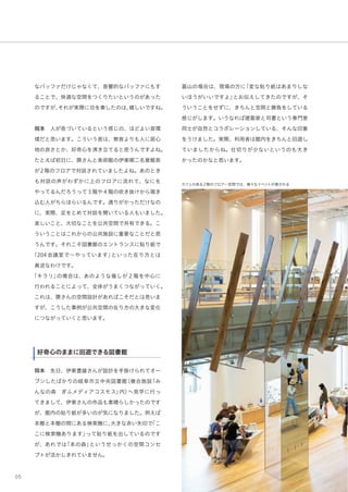 05
なバッファだけじゃなくて、音響的なバッファにもす
ることで、快適な空間をつくりたいというのがあった
のですが、それが実際に功を奏したのは、嬉しいですね。
岡本 人が息づいているという感じの、ほどよい音環
境だと思います。こういう音は、無音よりも人に居心
地の良さとか、好奇心を沸き立てると思うんですよね。
たとえば初日に、隈さんと美術館の伊東順二名誉館長
が2階のフロアで対談されていましたよね。あのとき
も対談の声がわずかに上のフロアに流れて、なにを
やってるんだろうって３階や４階の吹き抜けから覗き
込む人がちらほらいるんです。通りがかっただけなの
に、実際、足をとめて対談を聞いている人もいました。
楽しいこと、大切なことを公共空間で共有できる。こ
ういうことはこれからの公共施設に重要なことだと思
うんです。それこそ図書館のエントランスに貼り紙で
「204会議室で∼やっています」といった在り方とは
真逆なわけです。
「キラリ」の場合は、あのような催しが２階を中心に
行われることによって、全体がうまくつながっていく。
これは、隈さんの空間設計があればこそだとは思いま
すが、こうした事例が公共空間の在り方の大きな変化
につながっていくと思います。
★好奇心のままに回遊できる図書館
岡本 先日、伊東豊雄さんが設計を手掛けられてオー
プンしたばかりの岐阜市立中央図書館（複合施設「み
んなの森 ぎふメディアコスモス」内）へ見学に行っ
てきまして、伊東さんの作品も素晴らしかったのです
が、館内の貼り紙が多いのが気になりました。例えば
本棚と本棚の間にある検索機に、大きな赤い矢印で「こ
こに検索機あります」って貼り紙を出しているのです
が、あれでは「本の森」というせっかくの空間コンセ
プトが活かしきれていません。
富山の場合は、現場の方に「変な貼り紙はあまりしな
いほうがいいですよ」とお伝えしてきたのですが、そ
ういうことをせずに、きちんと空間と勝負をしている
感じがします。いうなれば建築家と司書という専門家
同士が自然とコラボレーションしている、そんな印象
をうけました。実際、利用者は館内をきちんと回遊し
ていましたからね。仕切りが少ないというのも大き
かったのかなと思います。
好奇心のままに回遊できる図書館
カフェのある2階のフロアー空間では、様々なイベントが催される
 