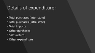 Details of expenditure:
• Total purchases (inter-state)
• Total purchases (intra-state)
• Total imports
• Other purchases
• Sales return
• Other expenditure
 