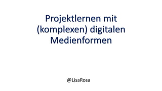 Projektlernen mit
(komplexen) digitalen
Medienformen
@LisaRosa
 