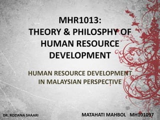 MHR1013:
            THEORY & PHILOSPHY OF
              HUMAN RESOURCE
                DEVELOPMENT
            HUMAN RESOURCE DEVELOPMENT
              IN MALAYSIAN PERSPECTIVE



DR. ROZIANA SHAARI       MATAHATI MAHBOL MH101097
 