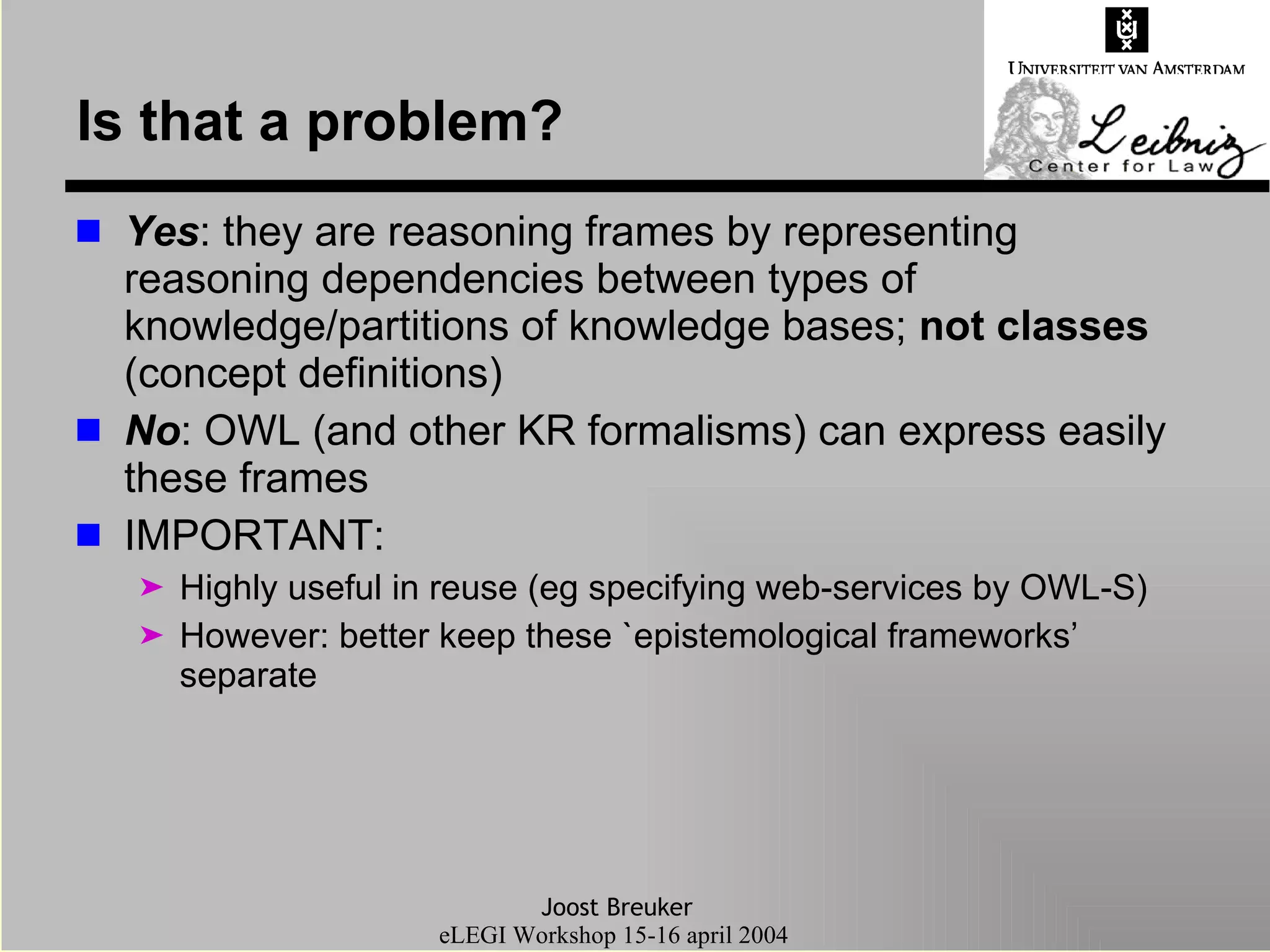 Is that a problem? Yes : they are reasoning frames by representing reasoning dependencies between types of knowledge/partitions of knowledge bases;  not classes  (concept definitions) No : OWL (and other KR formalisms) can express easily these frames IMPORTANT:  Highly useful in reuse (eg specifying web-services by OWL-S) However: better keep these `epistemological frameworks’ separate  