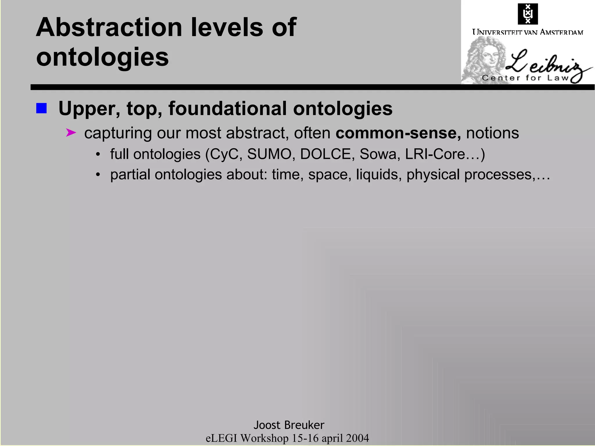 Abstraction levels of ontologies Upper, top, foundational ontologies  capturing our most abstract, often  common-sense,  notions full ontologies (CyC, SUMO, DOLCE, Sowa, LRI-Core…) partial ontologies about: time, space, liquids, physical processes,… 