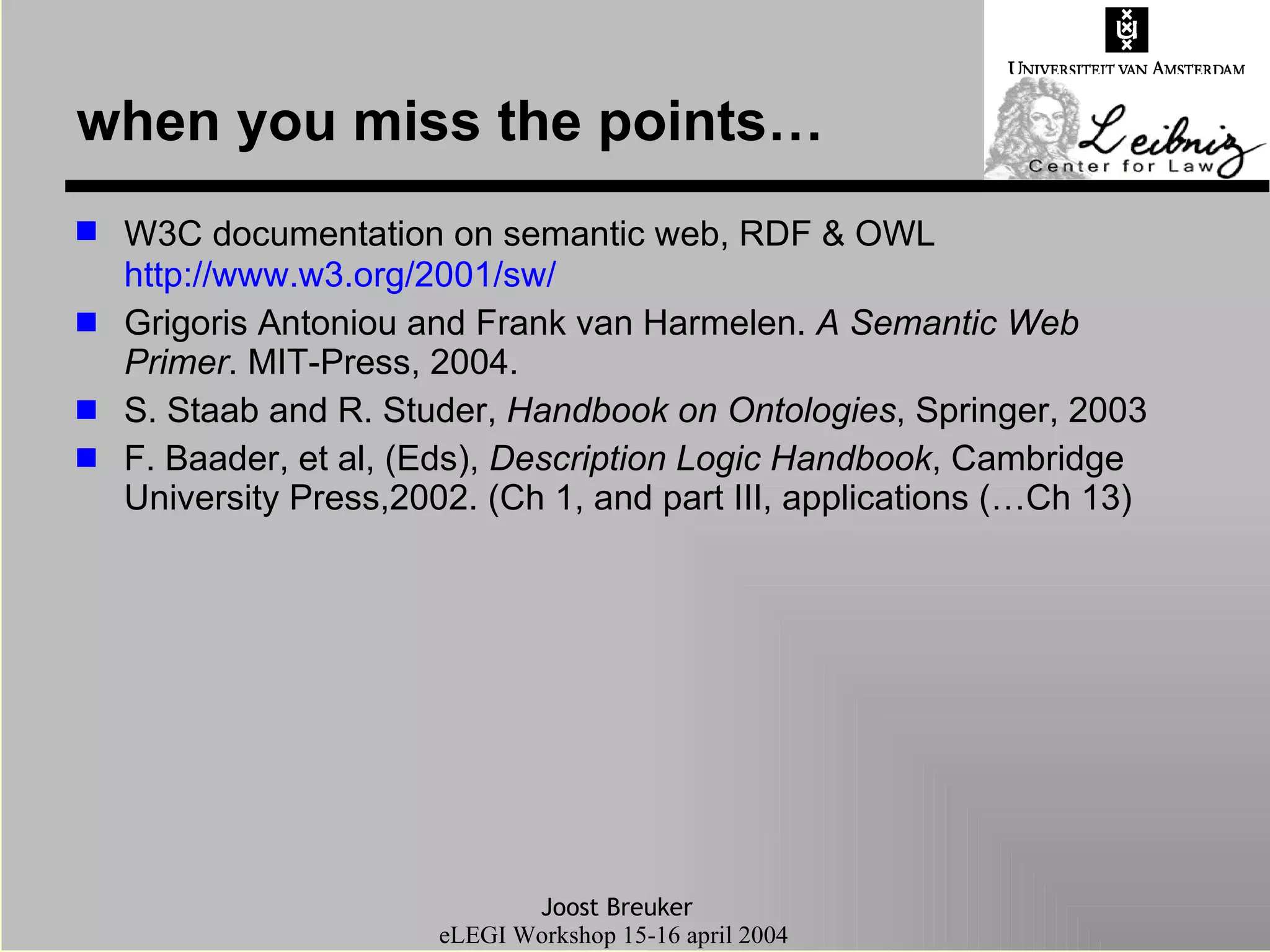 when you miss the points… W3C documentation on semantic web, RDF & OWL   http://www.w3.org/2001/sw/ Grigoris Antoniou and Frank van Harmelen.  A Semantic Web Primer . MIT-Press, 2004. S. Staab and R. Studer,  Handbook on Ontologies , Springer, 2003 F. Baader, et al, (Eds),  Description Logic Handbook , Cambridge University Press,2002. (Ch 1, and part III, applications (…Ch 13) 