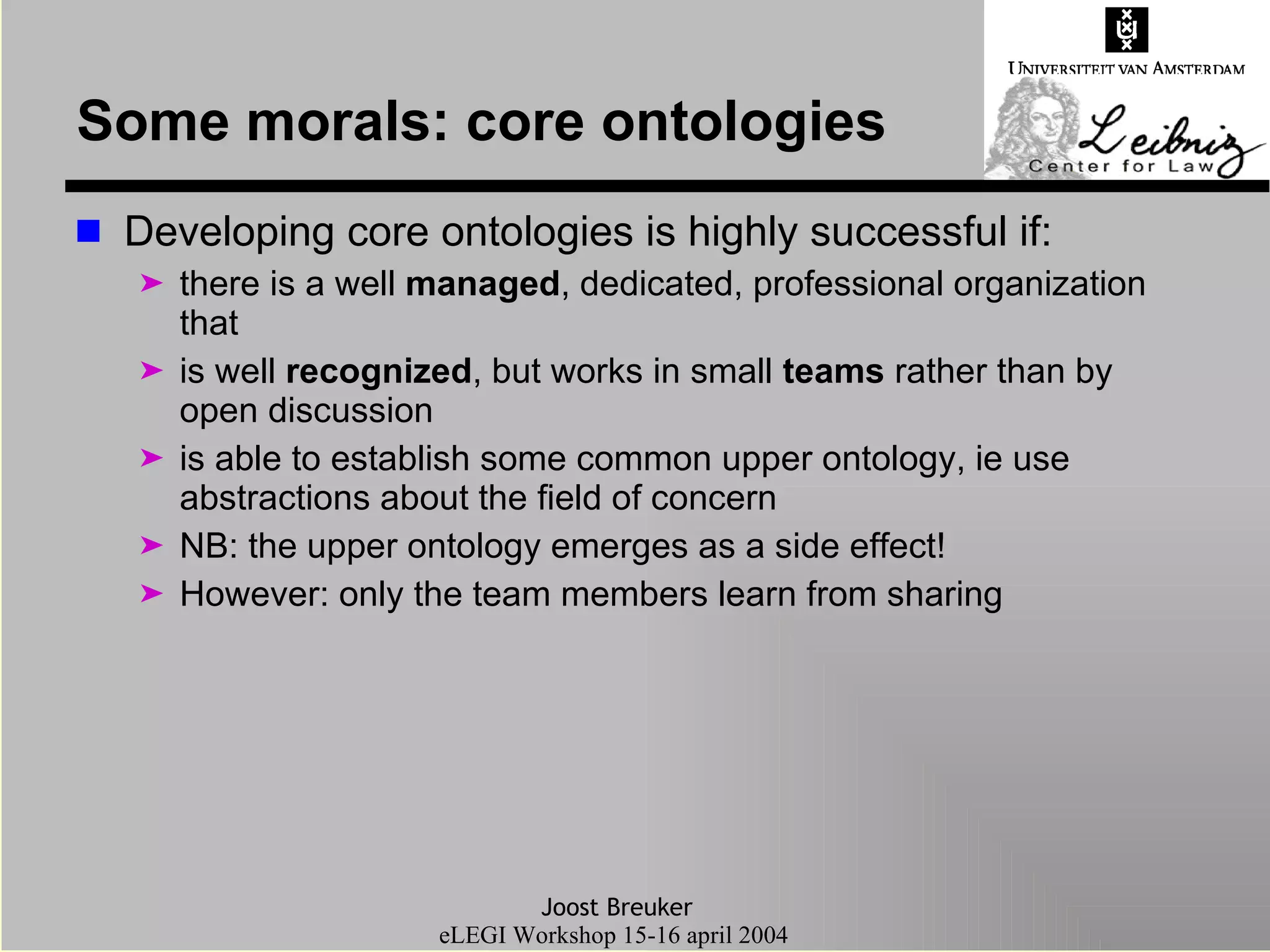Some morals: core ontologies Developing core ontologies is highly successful if: there is a well  managed , dedicated, professional organization that is well  recognized , but works in small  teams  rather than by open discussion is able to establish some common upper ontology, ie use abstractions about the field of concern  NB: the upper ontology emerges as a side effect! However: only the team members learn from sharing 