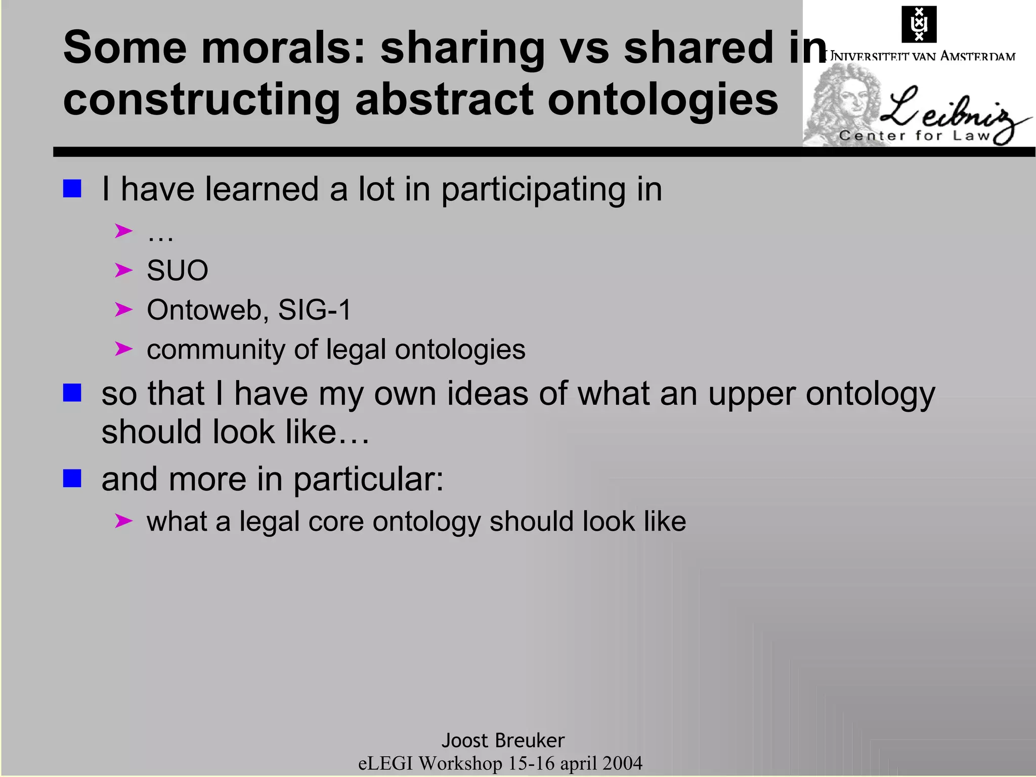 Some morals: sharing vs shared in constructing abstract ontologies I have learned a lot in participating in …  SUO Ontoweb, SIG-1 community of legal ontologies so that I have my own ideas of what an upper ontology should look like… and more in particular: what a legal core ontology should look like 