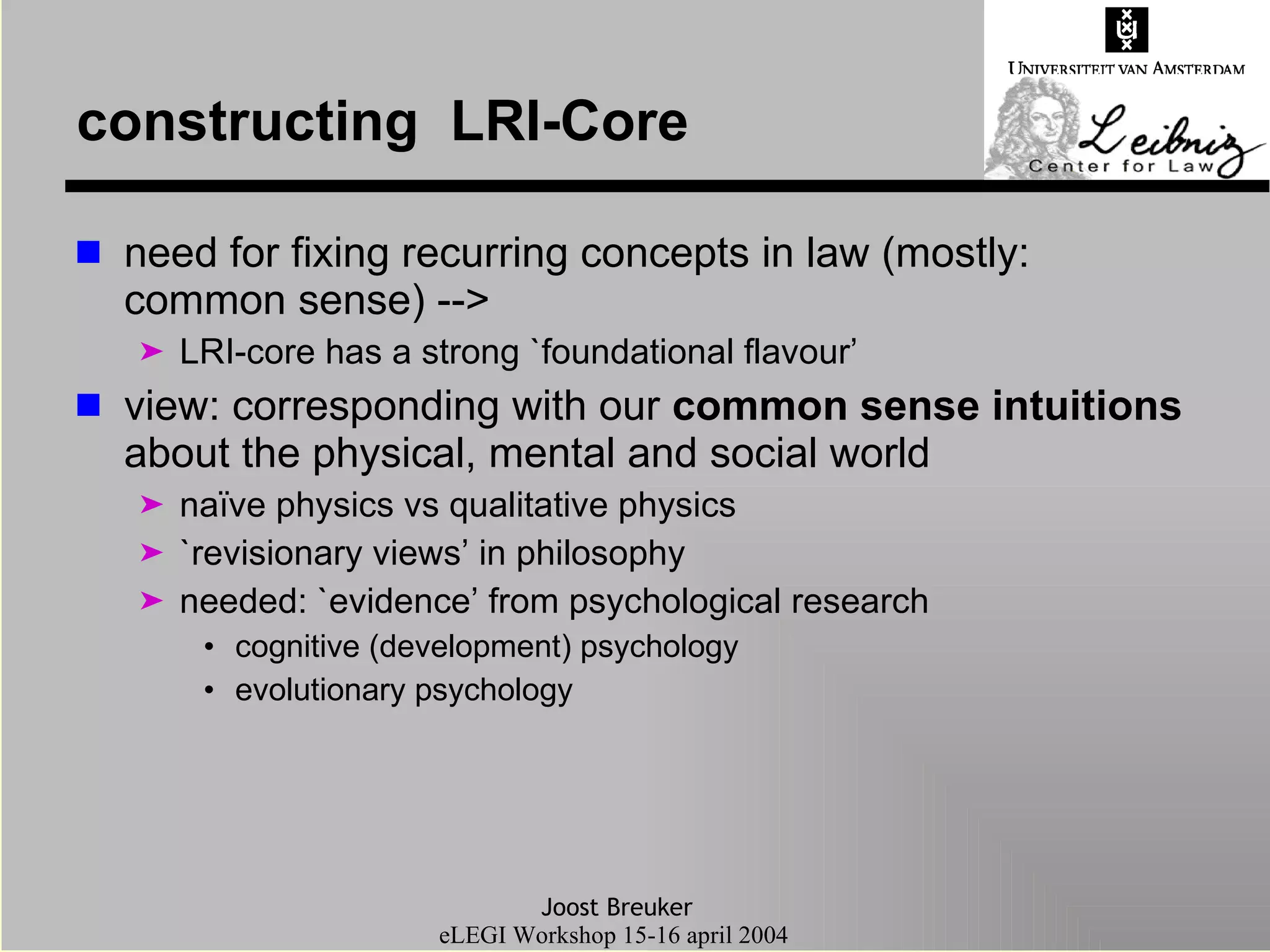 constructing  LRI-Core  need for fixing recurring concepts in law (mostly: common sense) --> LRI-core has a strong `foundational flavour’ view: corresponding with our  common sense intuitions  about the physical, mental and social world naïve physics vs qualitative physics `revisionary views’ in philosophy needed: `evidence’ from psychological research cognitive (development) psychology evolutionary psychology 