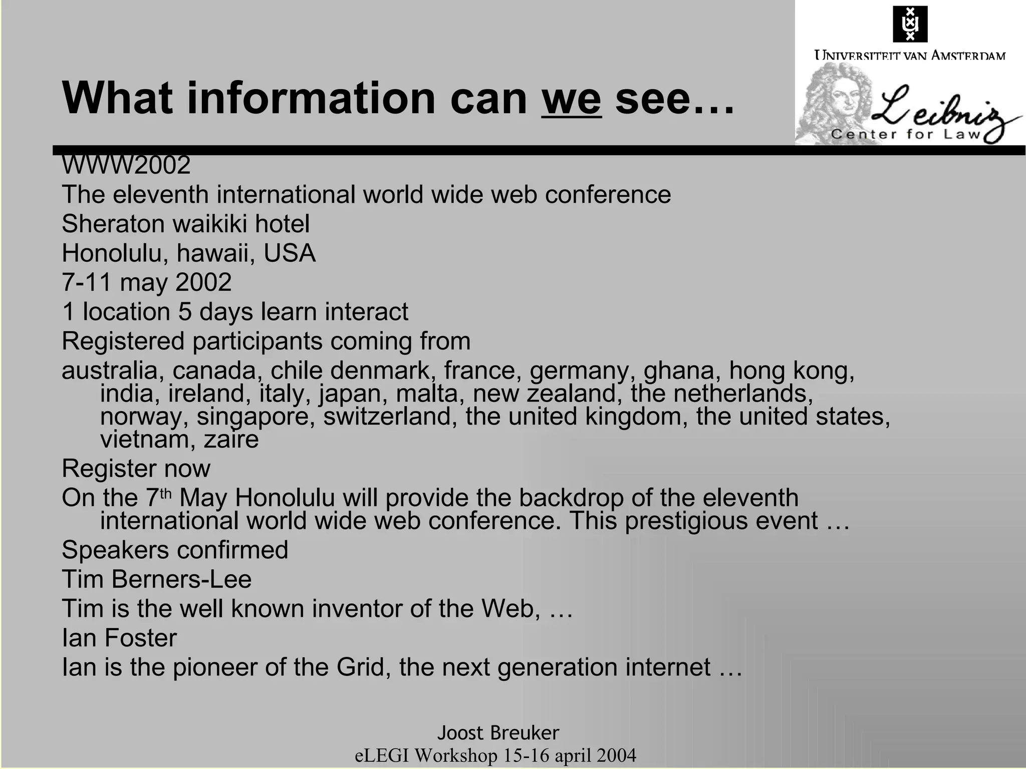 What information can  we  see… WWW2002 The eleventh international world wide web conference Sheraton waikiki hotel Honolulu, hawaii, USA 7-11 may 2002 1 location 5 days learn interact Registered participants coming from australia, canada, chile denmark, france, germany, ghana, hong kong, india, ireland, italy, japan, malta, new zealand, the netherlands, norway, singapore, switzerland, the united kingdom, the united states, vietnam, zaire Register now On the 7 th  May Honolulu will provide the backdrop of the eleventh international world wide web conference. This prestigious event … Speakers confirmed Tim Berners-Lee  Tim is the well known inventor of the Web, … Ian Foster Ian is the pioneer of the Grid, the next generation internet … 