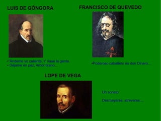 ●“Ándeme yo caliente, Y ríase la gente.
● Déjame en paz, Amor tirano...
LUIS DE GÓNGORA
●Poderoso caballero es don Dinero...
FRANCISCO DE QUEVEDO
LOPE DE VEGA
Un soneto
Desmayarse, atreverse....
 