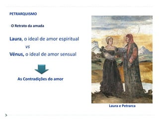 PETRARQUISMO


O Retrato da amada



Laura, o ideal de amor espiritual
       vs
Vénus, o ideal de amor sensual



    As Contradições do amor




                                    Laura e Petrarca
 