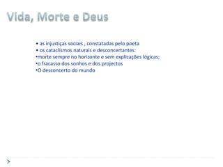 • as injustiças sociais , constatadas pelo poeta
• os cataclismos naturais e desconcertantes:
•morte sempre no horizonte e sem explicações lógicas;
•o fracasso dos sonhos e dos projectos
•O desconcerto do mundo
 