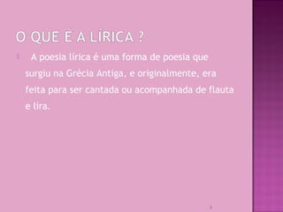  A poesia lírica é uma forma de poesia que
surgiu na Grécia Antiga, e originalmente, era
feita para ser cantada ou acompanhada de flauta
e lira.
3
 